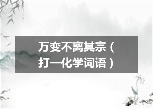 万变不离其宗（打一化学词语）