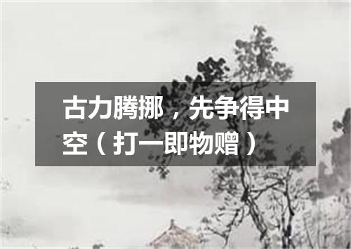 古力腾挪，先争得中空（打一即物赠）