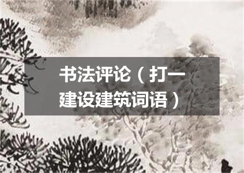 书法评论（打一建设建筑词语）