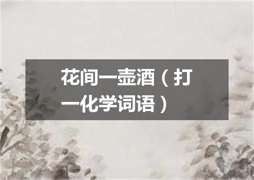 花间一壶酒（打一化学词语）