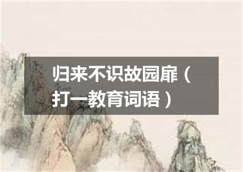 归来不识故园扉（打一教育词语）