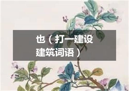 也（打一建设建筑词语）
