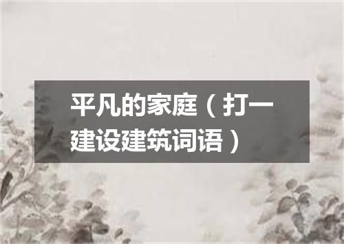 平凡的家庭（打一建设建筑词语）