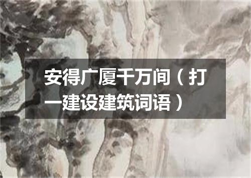 安得广厦千万间（打一建设建筑词语）