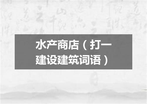 水产商店（打一建设建筑词语）