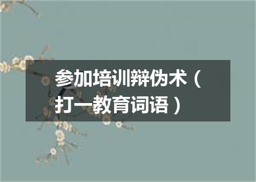 参加培训辩伪术（打一教育词语）