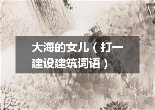 大海的女儿（打一建设建筑词语）