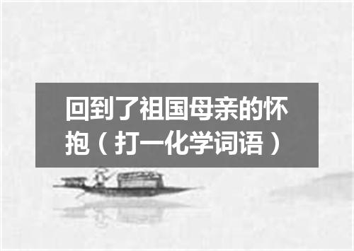 回到了祖国母亲的怀抱（打一化学词语）