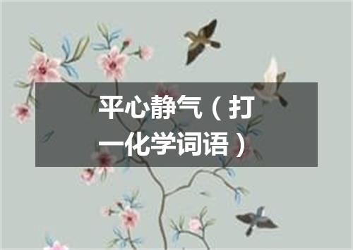 平心静气（打一化学词语）