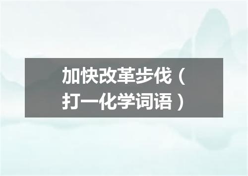 加快改革步伐（打一化学词语）