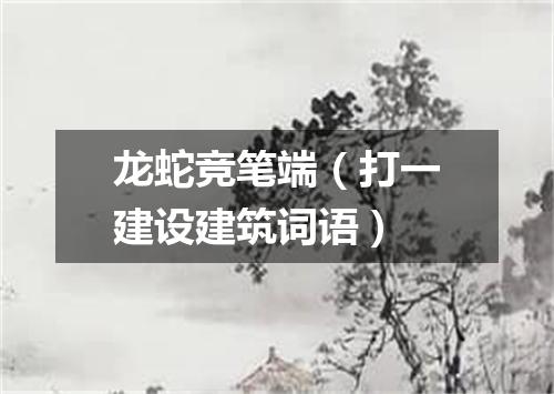龙蛇竞笔端（打一建设建筑词语）