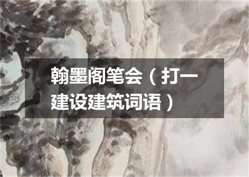 翰墨阁笔会（打一建设建筑词语）