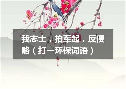 我志士，拍军起，反侵略（打一环保词语）