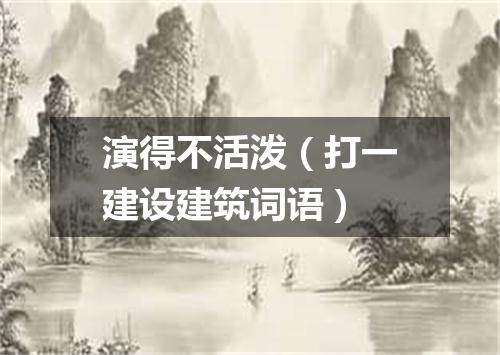 演得不活泼（打一建设建筑词语）