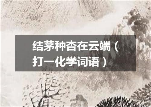 结茅种杏在云端（打一化学词语）