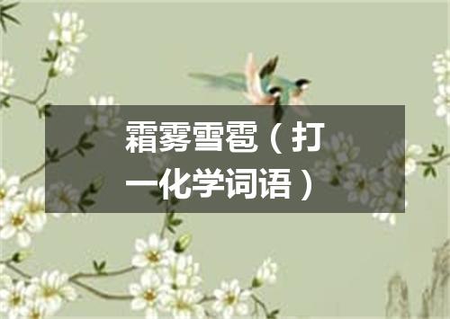 霜雾雪雹（打一化学词语）