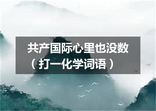 共产国际心里也没数（打一化学词语）
