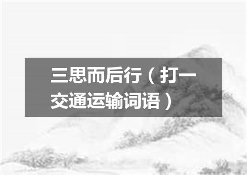 三思而后行（打一交通运输词语）