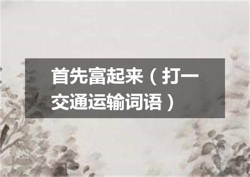 首先富起来（打一交通运输词语）