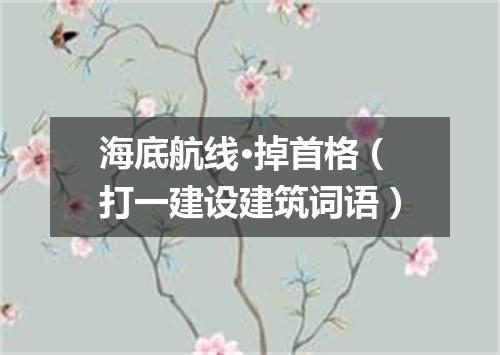 海底航线·掉首格（打一建设建筑词语）