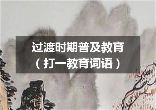 过渡时期普及教育（打一教育词语）