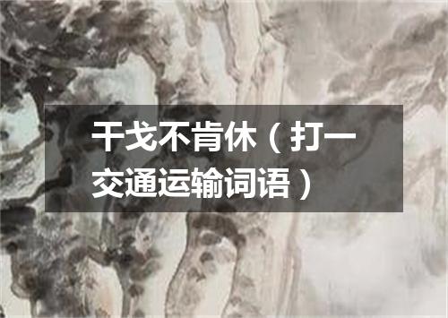 干戈不肯休（打一交通运输词语）