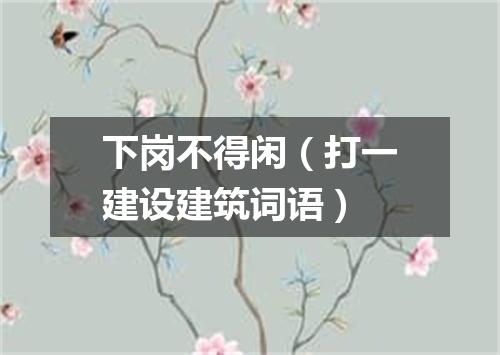 下岗不得闲（打一建设建筑词语）