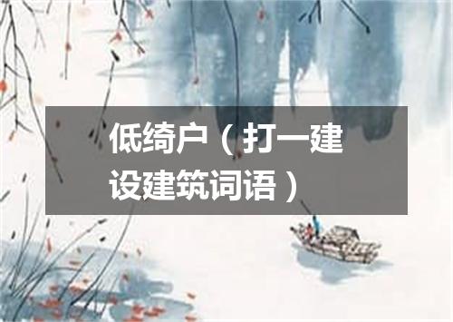 低绮户（打一建设建筑词语）