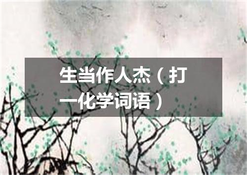 生当作人杰（打一化学词语）