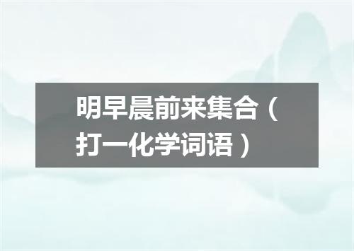 明早晨前来集合（打一化学词语）