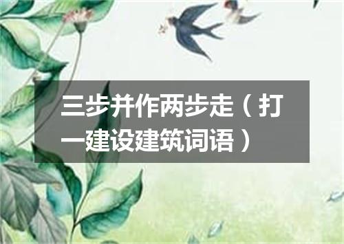 三步并作两步走（打一建设建筑词语）
