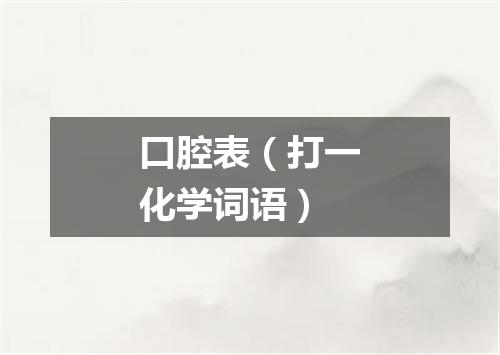 口腔表（打一化学词语）