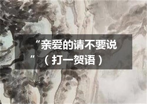 “亲爱的请不要说”（打一贺语）