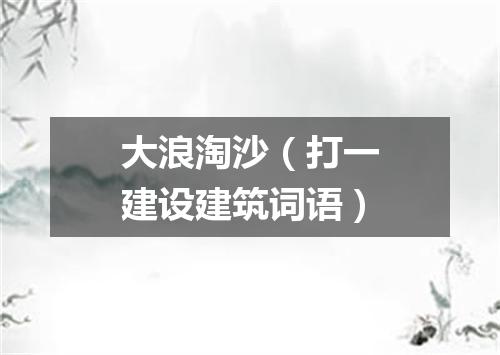大浪淘沙（打一建设建筑词语）