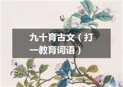 九十育古文（打一教育词语）