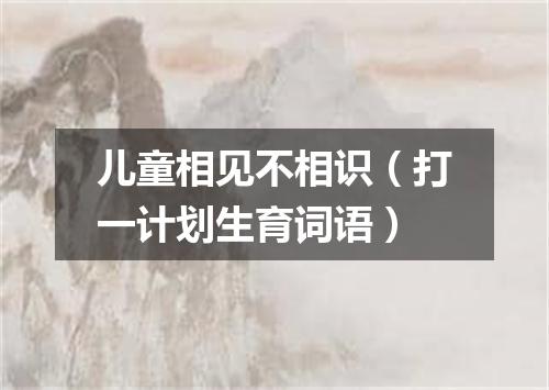 儿童相见不相识（打一计划生育词语）