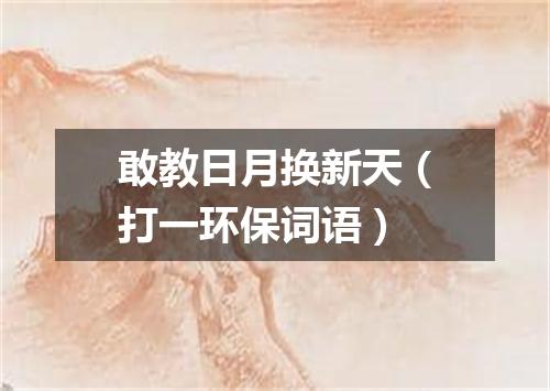 敢教日月换新天（打一环保词语）