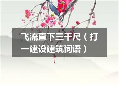 飞流直下三千尺（打一建设建筑词语）