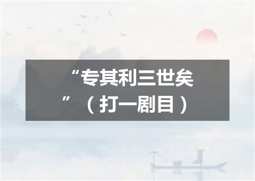 “专其利三世矣”（打一剧目）