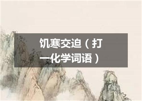 饥寒交迫（打一化学词语）