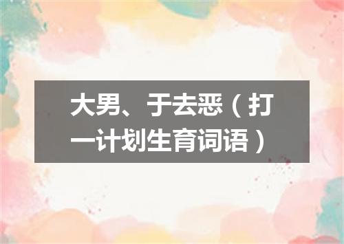 大男、于去恶（打一计划生育词语）