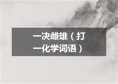 一决雌雄（打一化学词语）