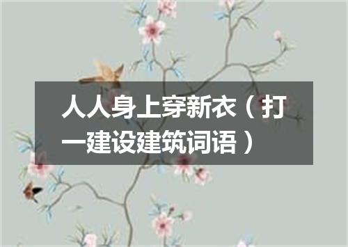 人人身上穿新衣（打一建设建筑词语）