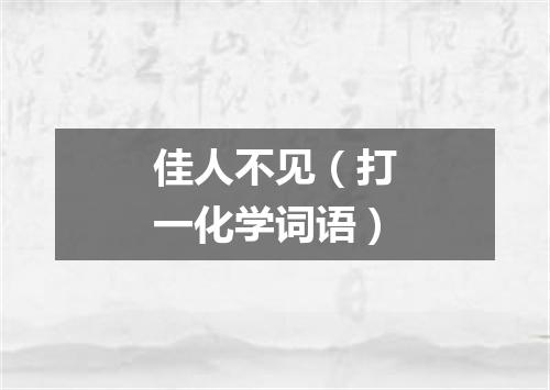 佳人不见（打一化学词语）