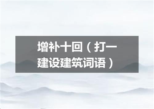 增补十回（打一建设建筑词语）