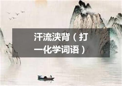 汗流浃背（打一化学词语）