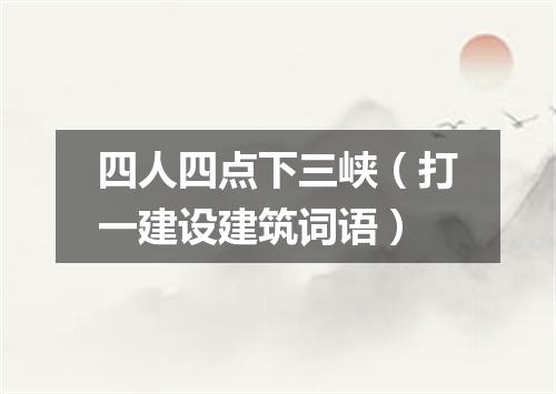 四人四点下三峡（打一建设建筑词语）