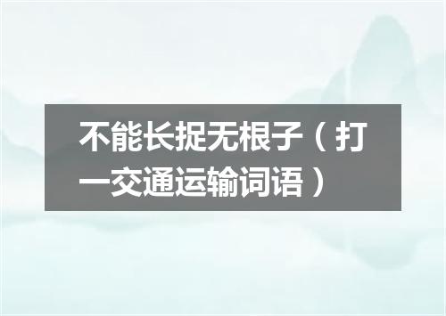 不能长捉无根子（打一交通运输词语）