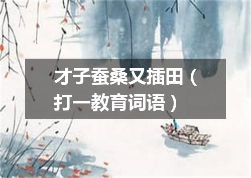 才子蚕桑又插田（打一教育词语）