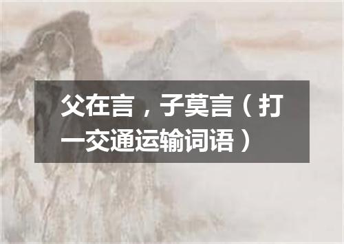 父在言，子莫言（打一交通运输词语）